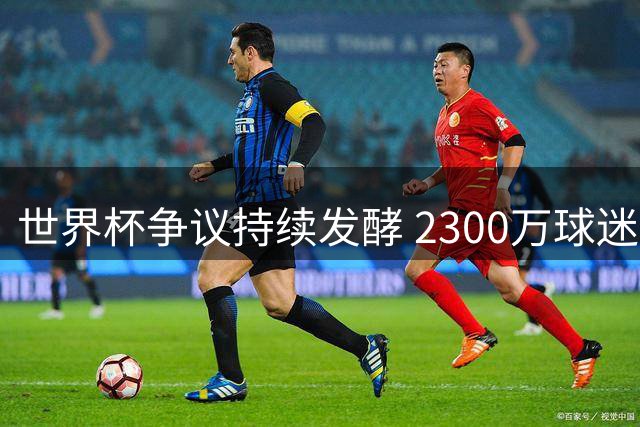世界杯争议持续发酵 2300万球迷联署抵制阿根廷参赛