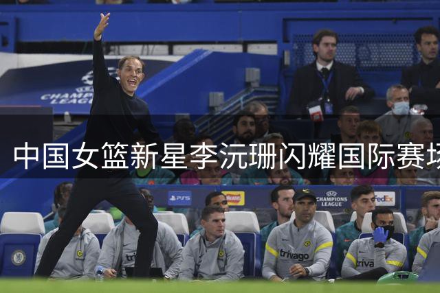 中国女篮新星李沅珊闪耀国际赛场 世界杯名单悬念引热议