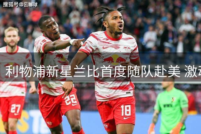 利物浦新星兰比首度随队赴美 激动致电家人分享喜讯