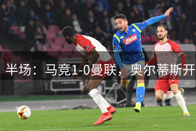 半场：马竞1-0曼联，奥尔蒂斯开场闪击，奥布拉克多次扑救