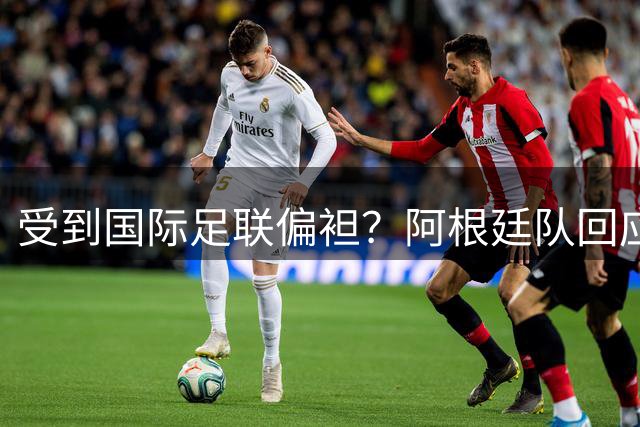 受到国际足联偏袒？阿根廷队回应
