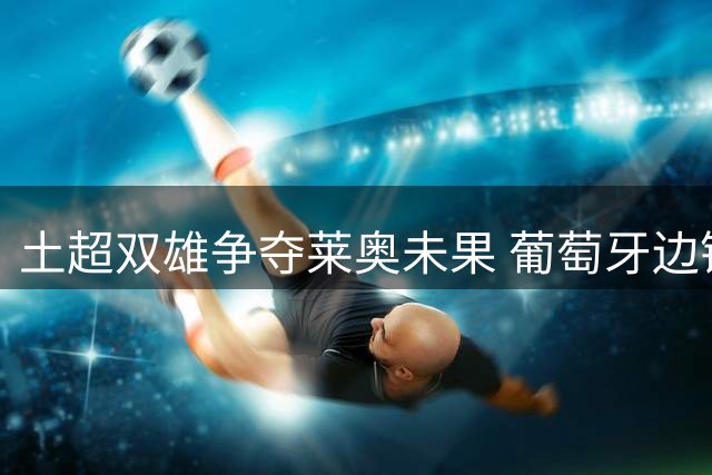 土超双雄争夺莱奥未果 葡萄牙边锋或继续留守圣西罗