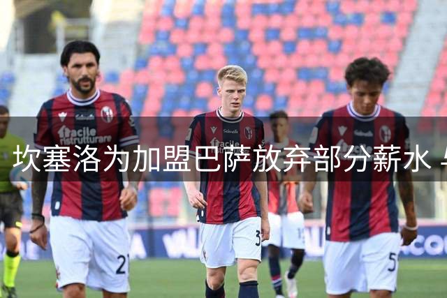坎塞洛为加盟巴萨放弃部分薪水 与新月解约谈判完成
