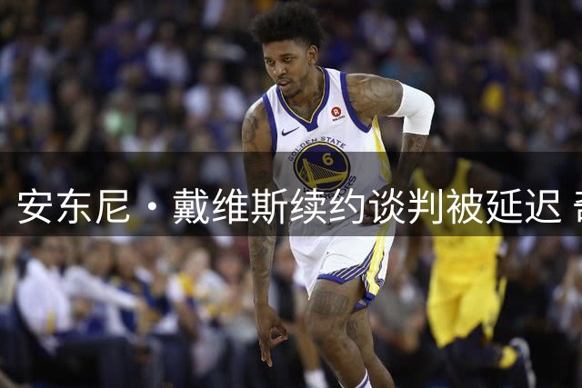 安东尼·戴维斯续约谈判被延迟 奇才待赛季中期重启2.75亿顶薪对话
