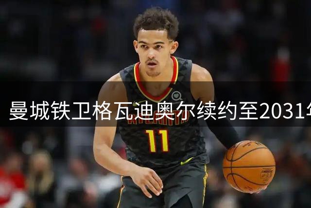 曼城铁卫格瓦迪奥尔续约至2031年 粉碎皇马巴萨挖角计划