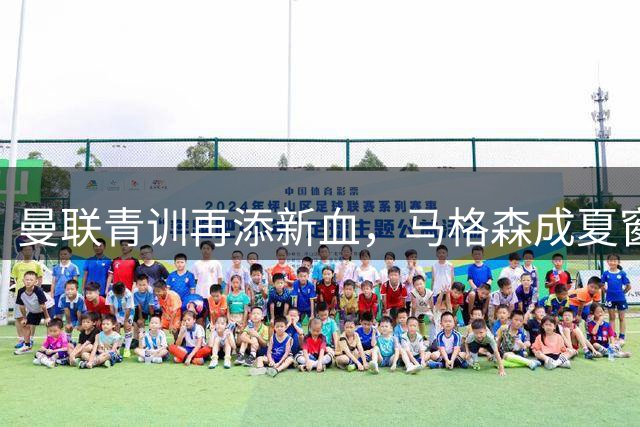 曼联青训再添新血，马格森成夏窗第五签