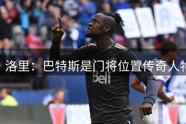 洛里：巴特斯是门将位置传奇人物，能让法国队不断进步