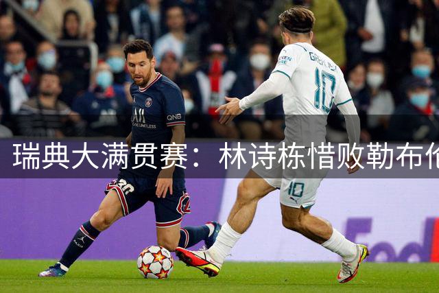 瑞典大满贯赛：林诗栋惜败勒布伦，国乒男单8强梦碎