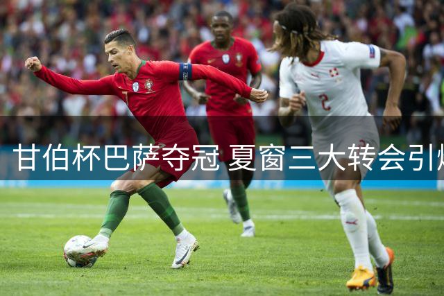 甘伯杯巴萨夺冠 夏窗三大转会引爆足坛