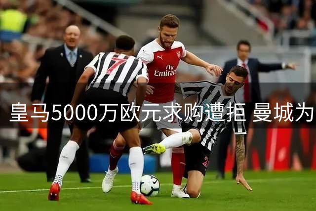 皇马5000万欧元求购遭拒 曼城为罗德里定价远超预期