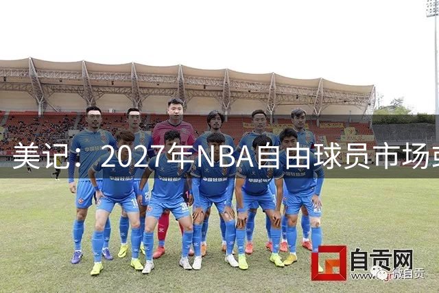 美记：2027年NBA自由球员市场或成史上最强一届，约基奇字母哥领衔