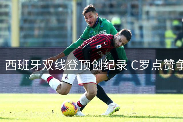 西班牙双线登顶创纪录 C罗点赞争议言论引爆足坛