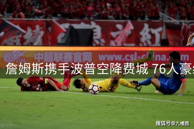 詹姆斯携手波普空降费城 76人豪组三巨头剑指总冠军