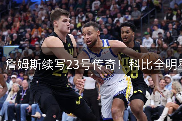 詹姆斯续写23号传奇！科比全明星致敬父亲经典画面重现费城