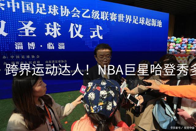 跨界运动达人！NBA巨星哈登秀多项运动天赋引热议