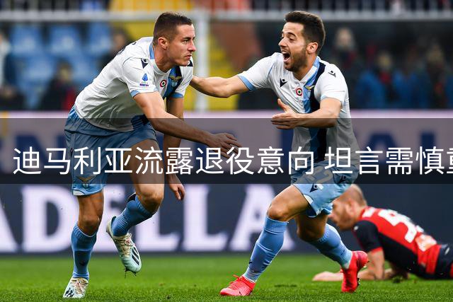 迪马利亚流露退役意向 坦言需慎重考虑未来