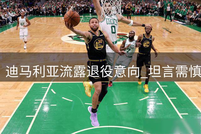 迪马利亚流露退役意向 坦言需慎重考虑未来
