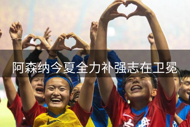 阿森纳今夏全力补强志在卫冕