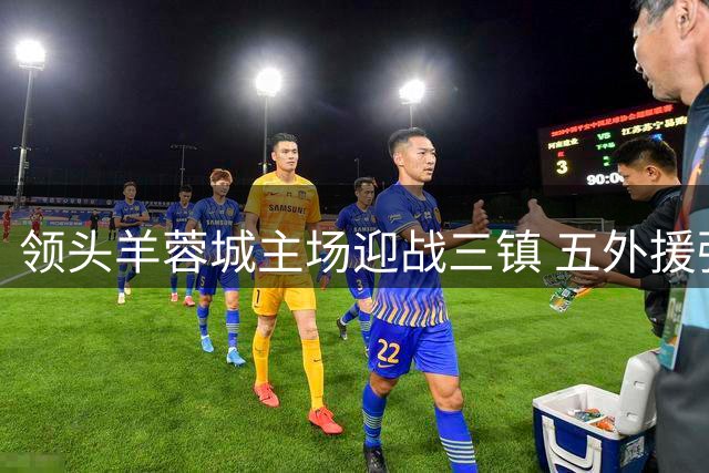 领头羊蓉城主场迎战三镇 五外援强攻战术能否创造奇迹？