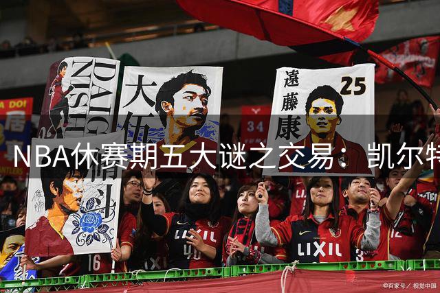 NBA休赛期五大谜之交易：凯尔特人贱卖布朗引爆联盟热议